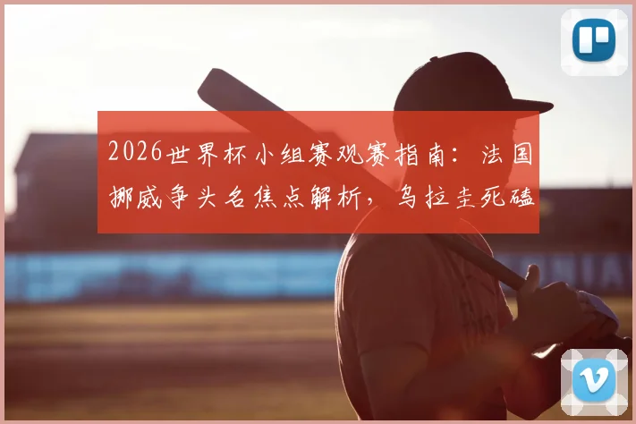 2026世界杯小组赛观赛指南：法国挪威争头名焦点解析，乌拉圭死磕西班牙出线生死战全预测