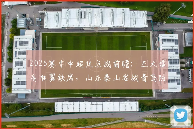 2026赛季中超焦点战前瞻:王大雷高准翼缺席,山东泰山客战青岛防线如何调整?