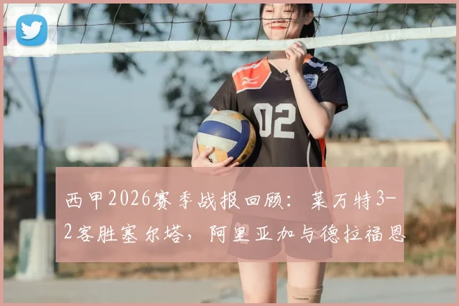 西甲2026赛季战报回顾:莱万特3-2客胜塞尔塔,阿里亚加与德拉福恩特世界波对决精华集锦