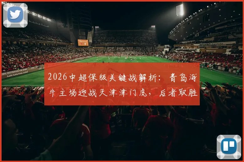 2026中超保级关键战解析:青岛海牛主场迎战天津津门虎,后者取胜即可基本脱险