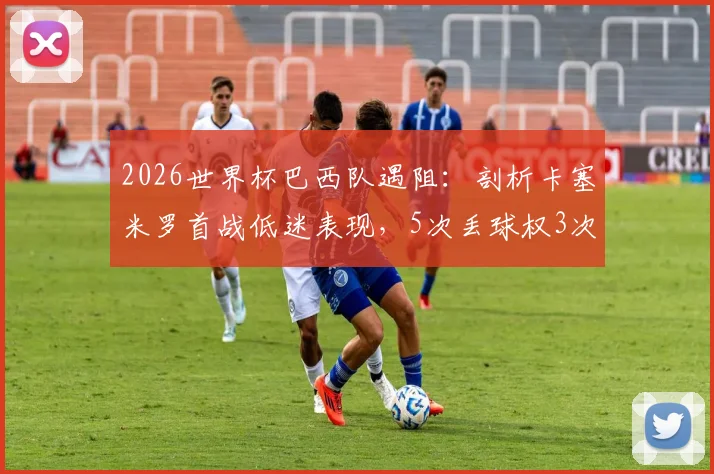 2026世界杯巴西队遇阻：剖析卡塞米罗首战低迷表现，5次丢球权3次被过背后原因