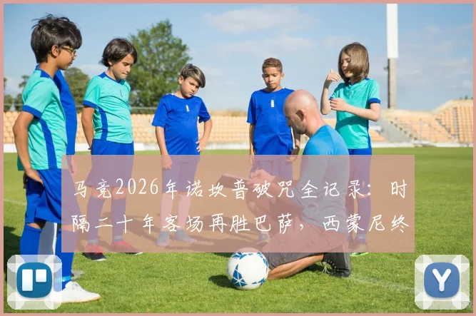 马竞2026年诺坎普破咒全记录:时隔二十年客场再胜巴萨,西蒙尼终取里程碑胜利