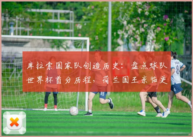 库拉索国家队创造历史：盘点球队世界杯首分历程，荷兰国王亲临更衣室勉励球员全记录