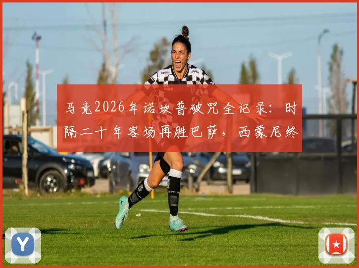 马竞2026年诺坎普破咒全记录：时隔二十年客场再胜巴萨，西蒙尼终取里程碑胜利