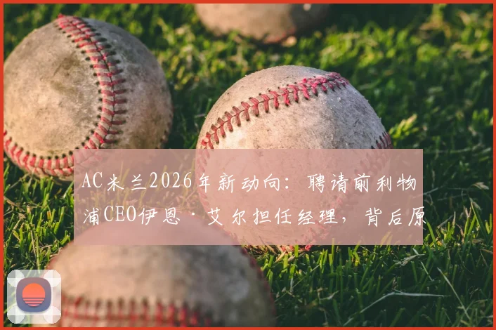 AC米兰2026年新动向：聘请前利物浦CEO伊恩·艾尔担任经理，背后原因与前景深度分析
