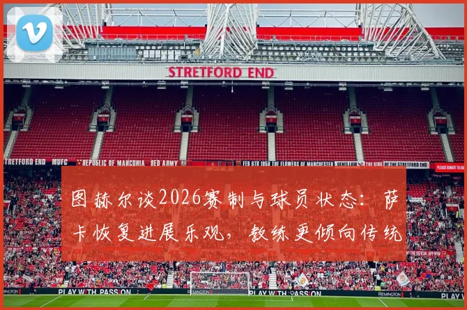 图赫尔谈2026赛制与球员状态：萨卡恢复进展乐观，教练更倾向传统无暂停比赛节奏