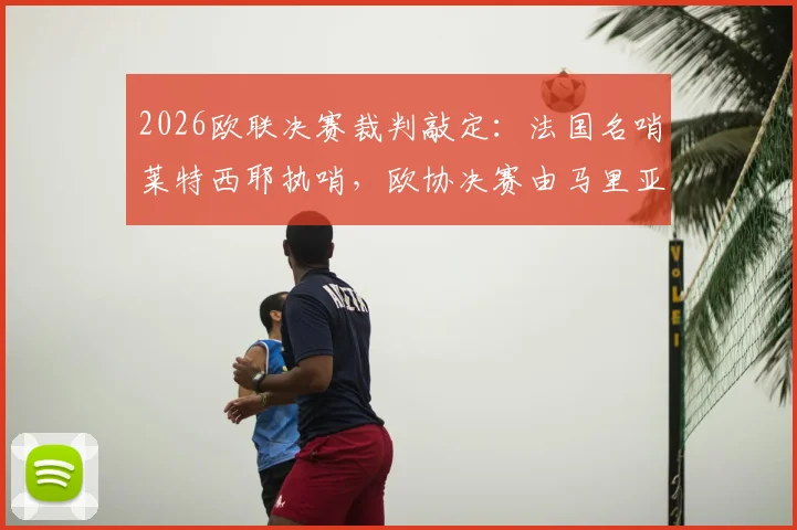 2026欧联决赛裁判敲定：法国名哨莱特西耶执哨，欧协决赛由马里亚尼主裁，二人执法风格与关键履历全解析