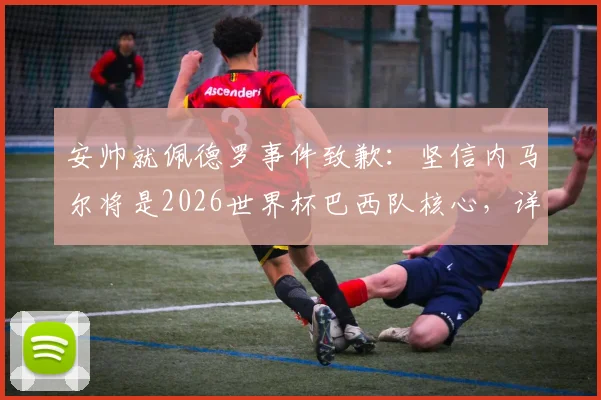 安帅就佩德罗事件致歉：坚信内马尔将是2026世界杯巴西队核心，详细解读其战术价值