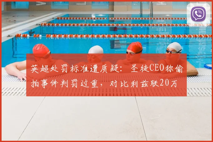 英超处罚标准遭质疑:圣徒CEO称偷拍事件判罚过重,对比利兹联20万镑罚单显不公