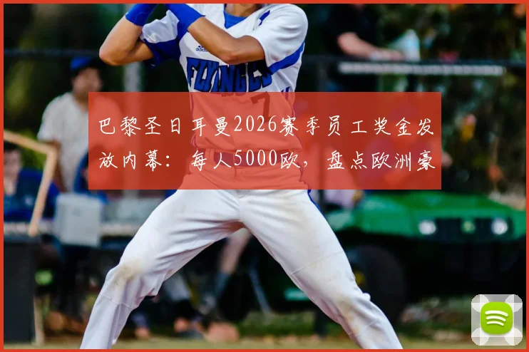 巴黎圣日耳曼2026赛季员工奖金发放内幕：每人5000欧，盘点欧洲豪门俱乐部激励机制