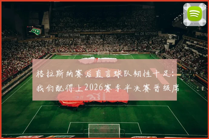 格拉斯纳赛后直言球队韧性十足：我们配得上2026赛季半决赛晋级席位，战术解析与关键球员点评