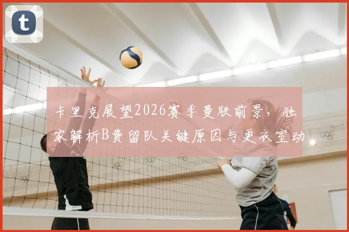 卡里克展望2026赛季曼联前景，独家解析B费留队关键原因与更衣室动态