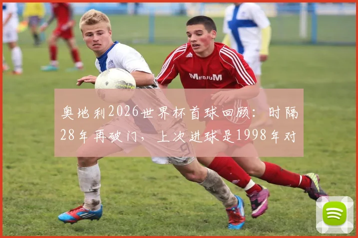奥地利2026世界杯首球回顾：时隔28年再破门，上次进球是1998年对意大利