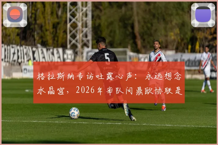 格拉斯纳专访吐露心声：永远想念水晶宫，2026年率队问鼎欧协联是最大目标