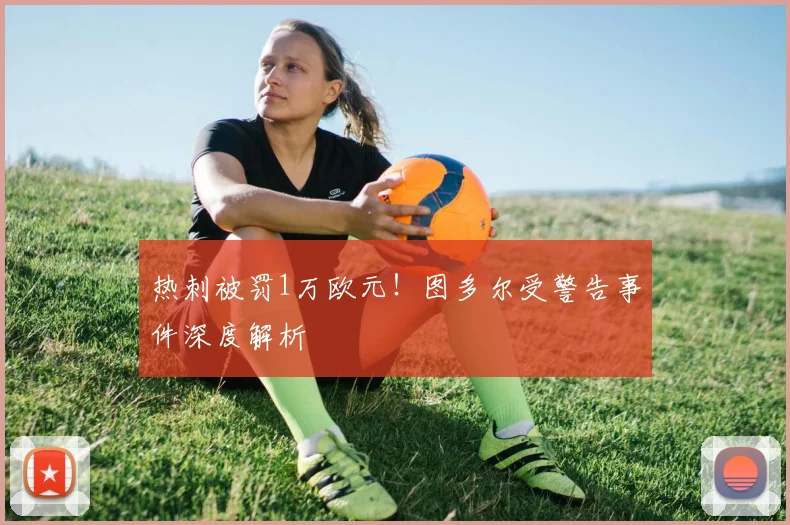 热刺被罚1万欧元！图多尔受警告事件深度解析