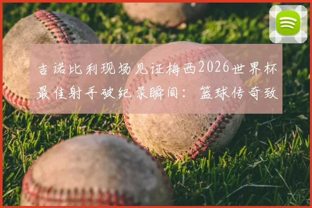 吉诺比利现场见证梅西2026世界杯最佳射手破纪录瞬间:篮球传奇致敬足球巨星的荣耀时刻,分享荣幸观赛经历与体育跨界魅力