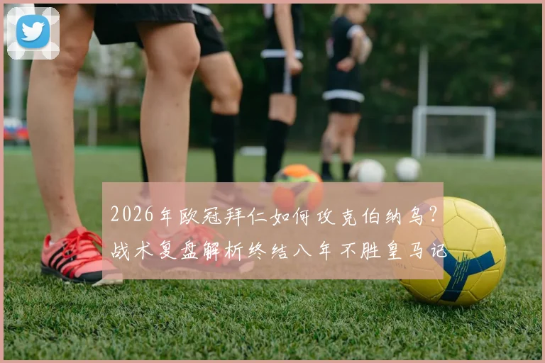 2026年欧冠拜仁如何攻克伯纳乌？战术复盘解析终结八年不胜皇马记录的关键战役