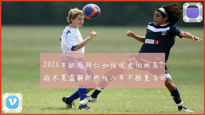 2026年欧冠拜仁如何攻克伯纳乌?战术复盘解析终结八年不胜皇马记录的关键战役