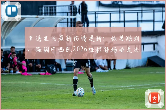 罗德里戈最新伤情更新:恢复顺利,强调巴西队2026征程每场都是决赛,展望复出
