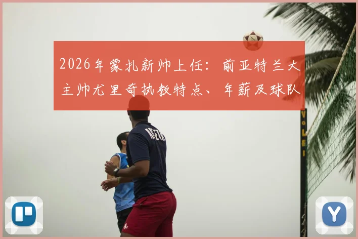 2026年蒙扎新帅上任：前亚特兰大主帅尤里奇执教特点、年薪及球队赛季目标深度分析
