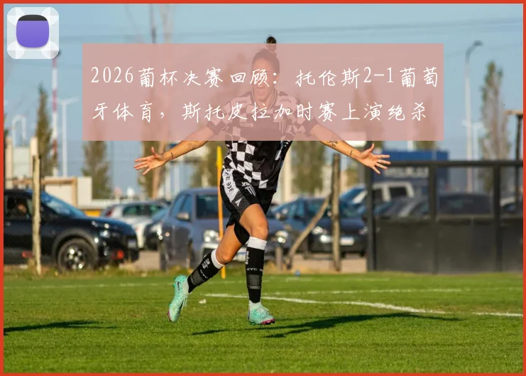 2026葡杯决赛回顾:托伦斯2-1葡萄牙体育,斯托皮拉加时赛上演绝杀,附双方战术解析与赛后数据一览