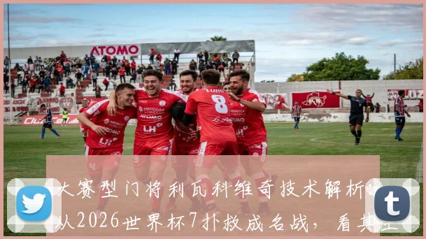 大赛型门将利瓦科维奇技术解析:从2026世界杯7扑救成名战,看其生涯高光与扑救特点