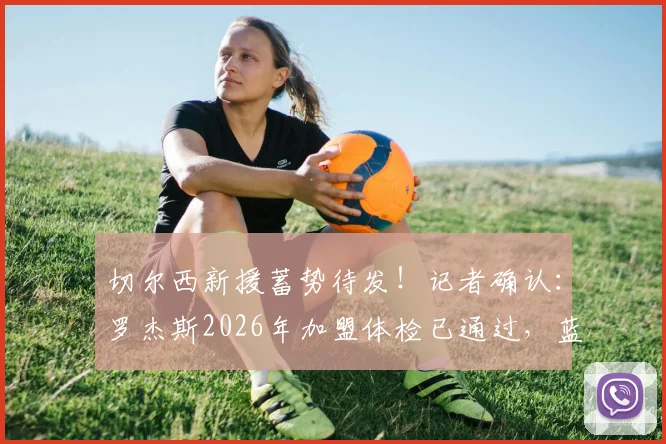 切尔西新援蓄势待发！记者确认：罗杰斯2026年加盟体检已通过，蓝军未来拼图浮现